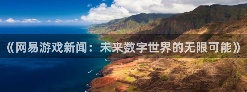 长运娱乐怎么注册：《网易游戏新闻：未来数字世界的无限可能》